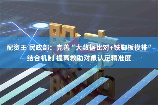 配资王 民政部：完善“大数据比对+铁脚板摸排”结合机制 提高救助对象认定精准度