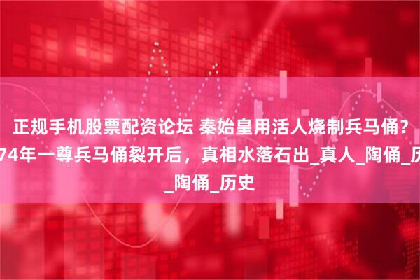 正规手机股票配资论坛 秦始皇用活人烧制兵马俑？1974年一尊兵马俑裂开后，真相水落石出_真人_陶俑_历史