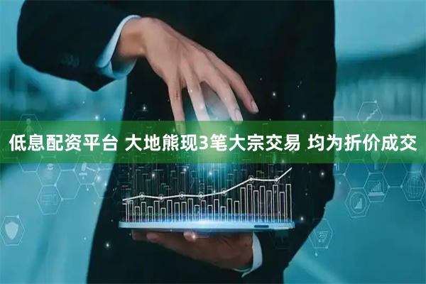 低息配资平台 大地熊现3笔大宗交易 均为折价成交