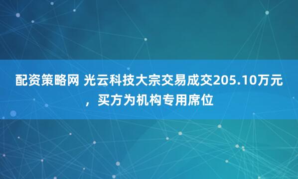 配资策略网 光云科技大宗交易成交205.10万元，买方为机构专用席位