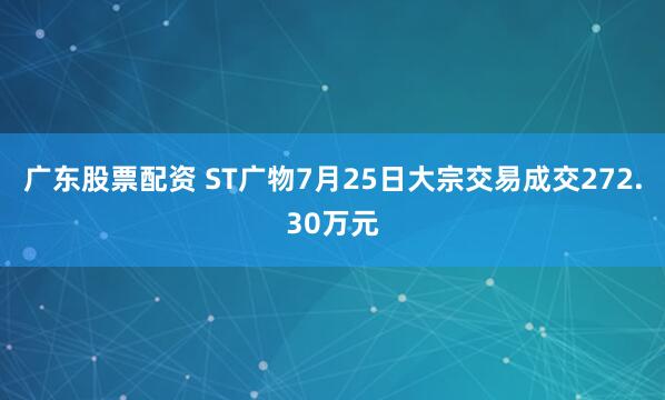 广东股票配资 ST广物7月25日大宗交易成交272.30万元
