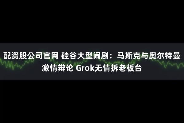 配资股公司官网 硅谷大型闹剧：马斯克与奥尔特曼激情辩论 Grok无情拆老板台