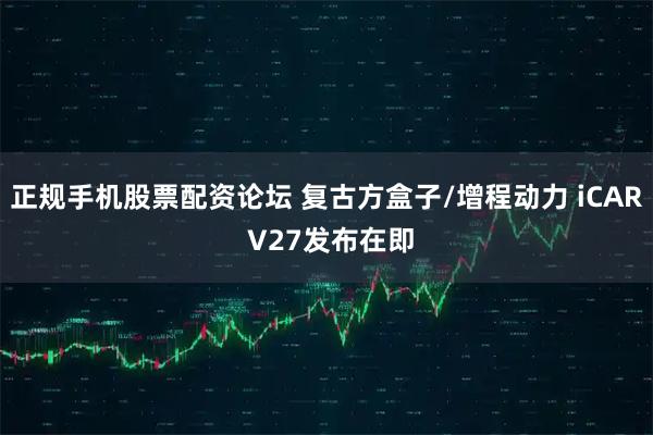 正规手机股票配资论坛 复古方盒子/增程动力 iCAR V27发布在即