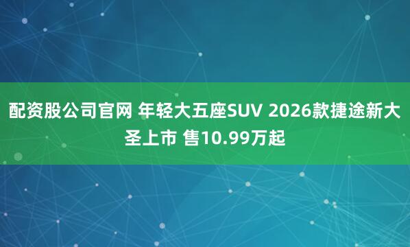 配资股公司官网 年轻大五座SUV 2026款捷途新大圣上市 售10.99万起