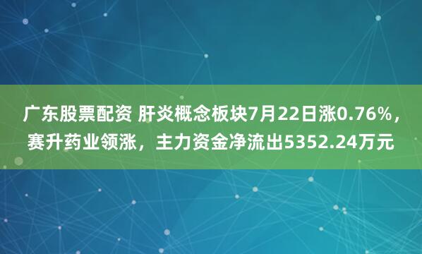 广东股票配资 肝炎概念板块7月22日涨0.76%，赛升药业领涨，主力资金净流出5352.24万元