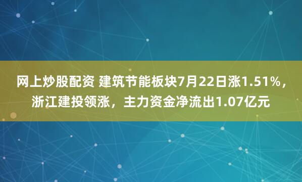 网上炒股配资 建筑节能板块7月22日涨1.51%，浙江建投领涨，主力资金净流出1.07亿元