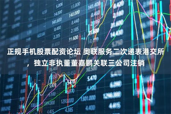 正规手机股票配资论坛 奥联服务二次递表港交所，独立非执董董嘉鹏关联三公司注销