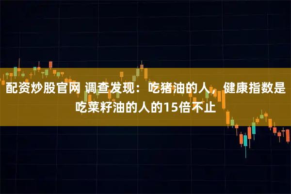 配资炒股官网 调查发现：吃猪油的人，健康指数是吃菜籽油的人的15倍不止