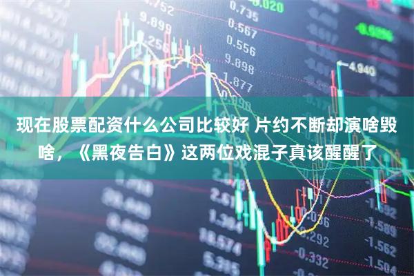 现在股票配资什么公司比较好 片约不断却演啥毁啥,《黑夜告白》这两位戏混子真该醒醒了
