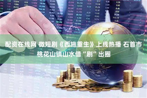 配资在线网 微短剧《西施重生》上线热播 石首市桃花山镇山水借“剧”出圈