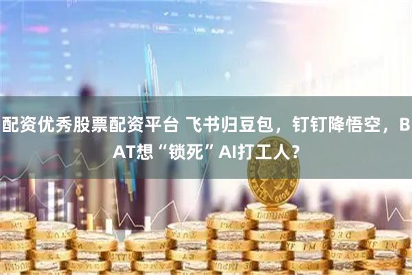 配资优秀股票配资平台 飞书归豆包，钉钉降悟空，BAT想“锁死”AI打工人？