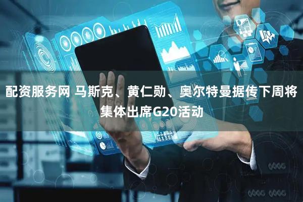配资服务网 马斯克、黄仁勋、奥尔特曼据传下周将集体出席G20活动