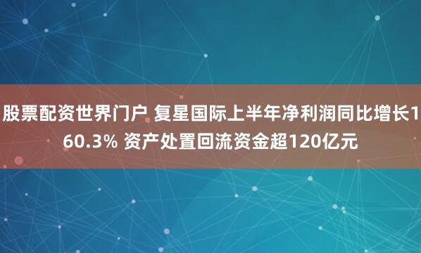 股票配资世界门户 复星国际上半年净利润同比增长160.3% 资产处置回流资金超120亿元